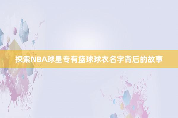 探索NBA球星专有篮球球衣名字背后的故事