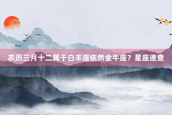 农历三月十二属于白羊座依然金牛座？星座速查